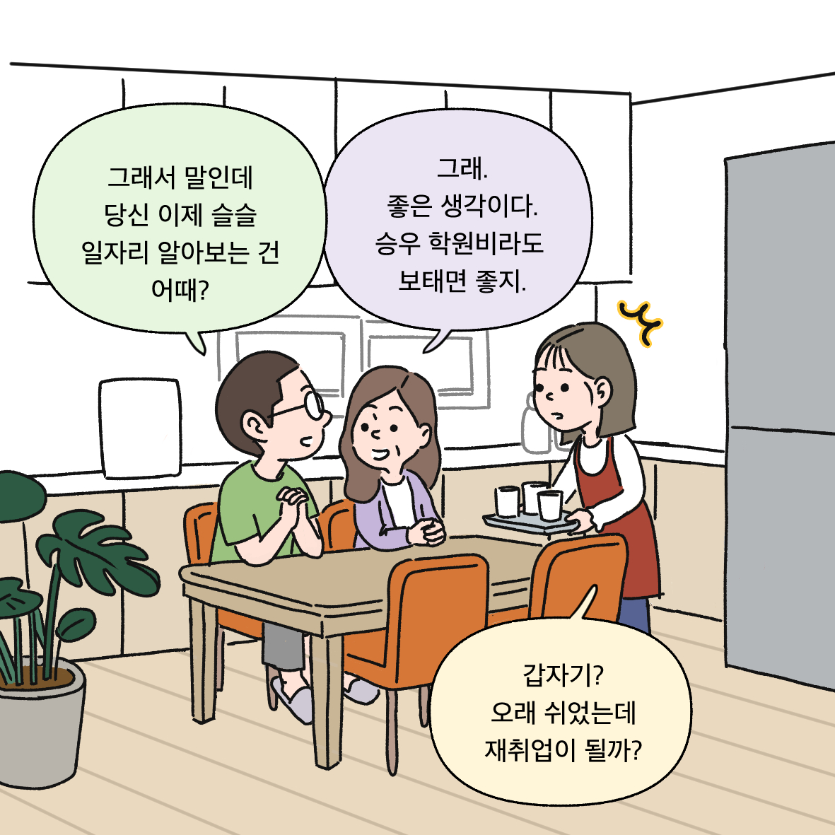 그래서 말인데 당신 이제 슬슬 일자리 알아보는 건 어때? 그래. 좋은 생각이다. 승우 학원비라도 보태면 좋지. 갑자기? 오래 쉬었는데 재취업이 될까?