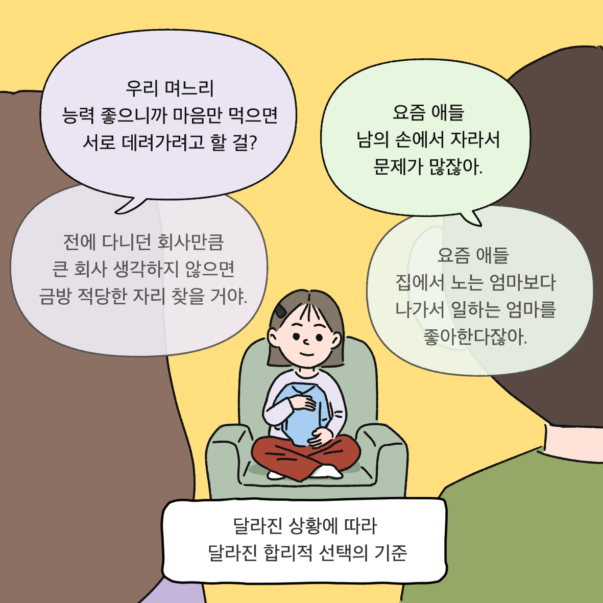 우리 며느리 능력 좋으니까 마음만 먹으면 서로 데려가려고 할 걸?(전에 다니던 회사만큼 큰 회사 생각하지 않으면 금방 적당한 자리 찾을 거야.) 요즘 애들 남의 손에서 자라서 문제가 많잖아.(요즘 애들 집에서 노는 엄마보다 나가서 일하는 엄마를 좋아한다잖아.) 달라진 상황에 따라 달라진 합리적 선택의 기준.