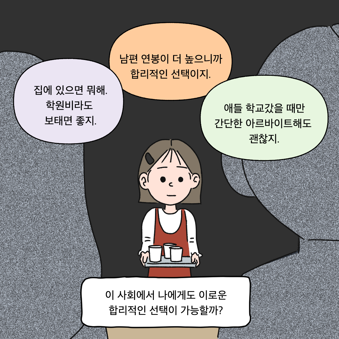 집에 있으면 뭐해. 학원비라도 보태면 좋지. 남편 연봉이 더 높으니까 합리적인 선택이지. 애들 학교갔을 때만 간단한 아르바이트해도 괜찮지. 이 사회에서 나에게도 이로운 합리적인 선택이 가능할까?