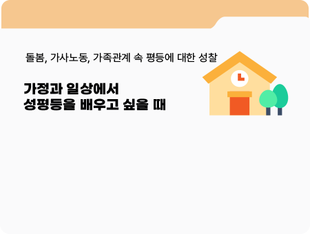 돌봄, 가사노동, 가족관계 속 평등에 대한 성찰. 가정과 일상에서 성평등을 배우고 싶을 때.