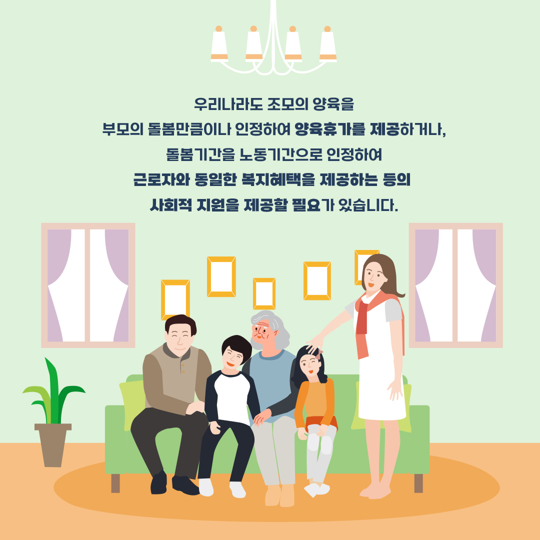 우리나라도 조모의 양육을 부모의 돌봄만큼이나 인정하여 양육휴가를 제공하거나, 돌봄기간을 노동기간으로 인정하여 근로자와 동일한 복지혜택을 제공하는 등의 사회적 지원을 제공할 필요가 있습니다.