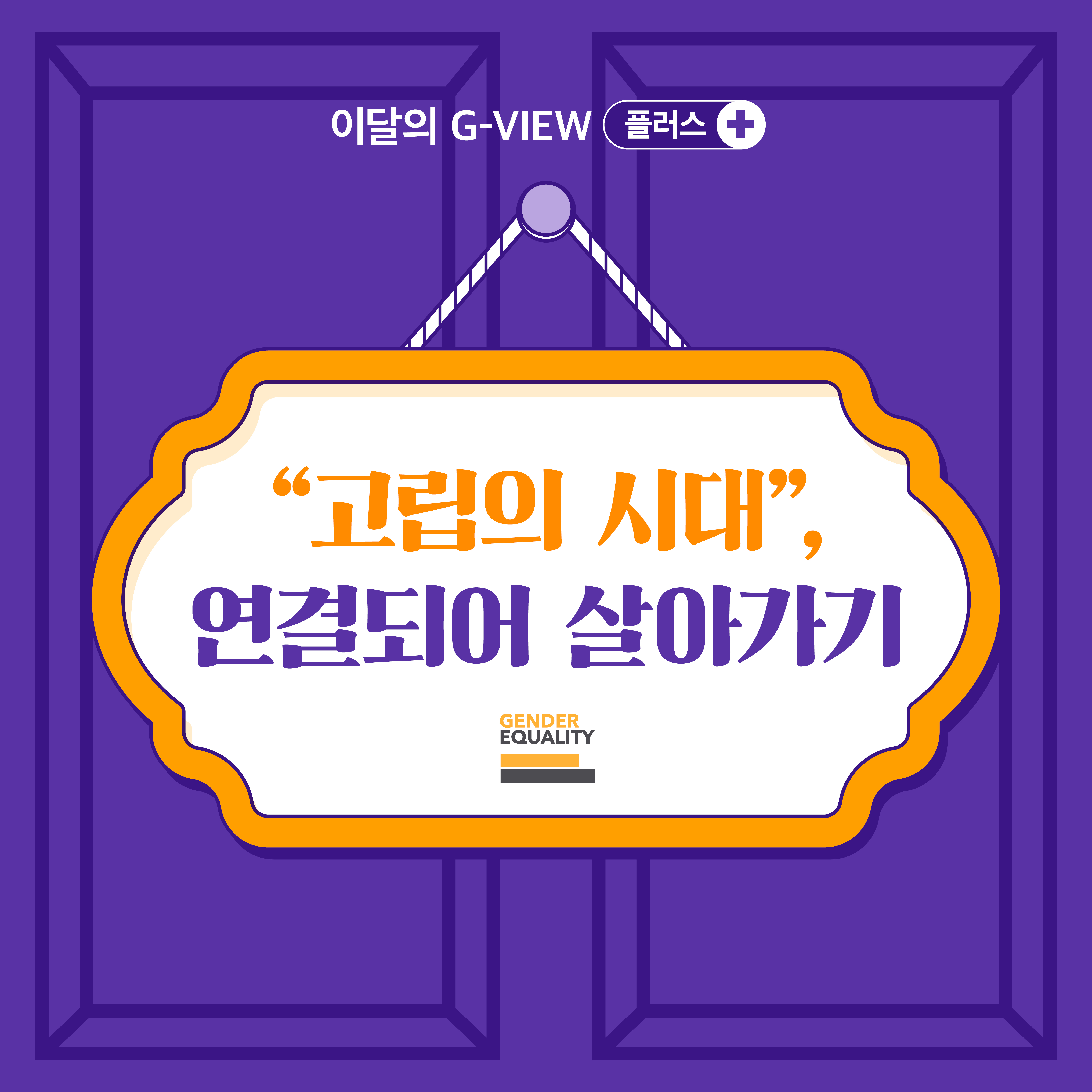 이달의 G-VIEW 플러스+ 고립의 시대, 연결되어 살아가기. GENDER EQUALITY