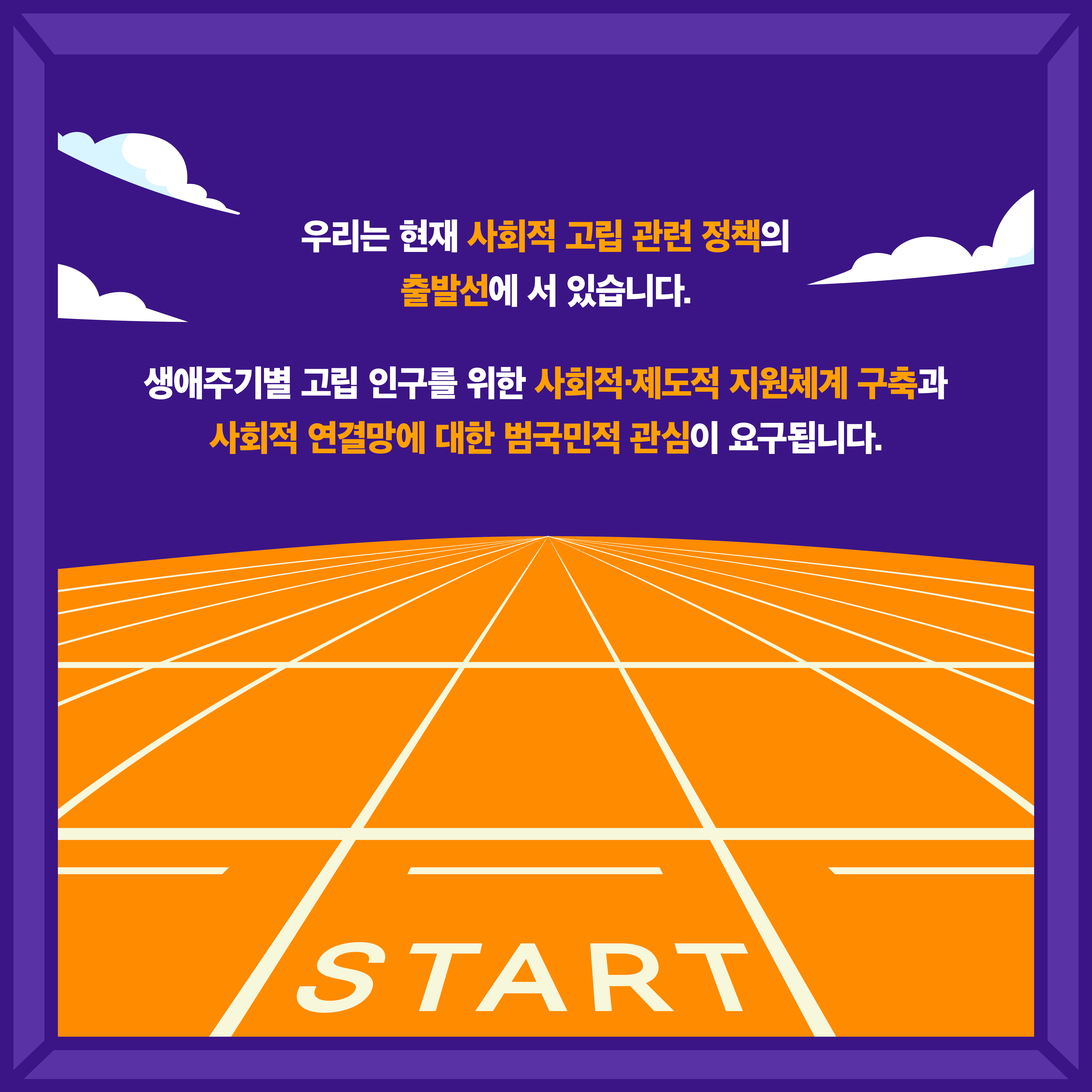 우리는 현재 사회적 고립 관련 정책의 출발선에 서 있습니다. 생애주기별 고립 인구를 위한 사회적·제도적 지원체계 구축과 사회적 연결망에 대한 범국민적 관심이 요구됩니다.