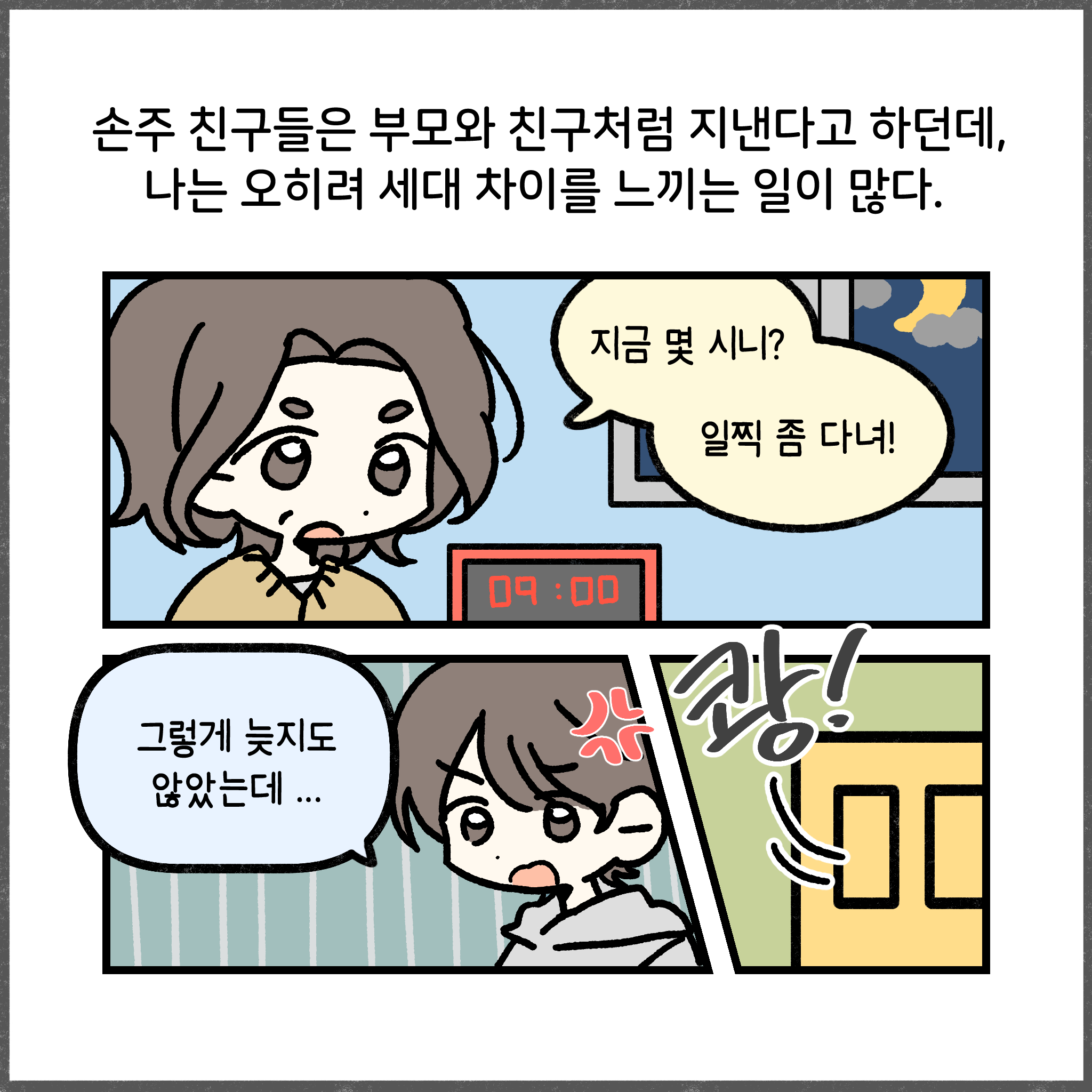 손주 친구들은 부모와 친구처럼 지낸다고 하던데, 나는 오히려 세대 차이를 느끼는 일이 많다. 지금 몇 시니? 일찍 좀 다녀! 그렇게 늦지도 않았는데.. 쾅!