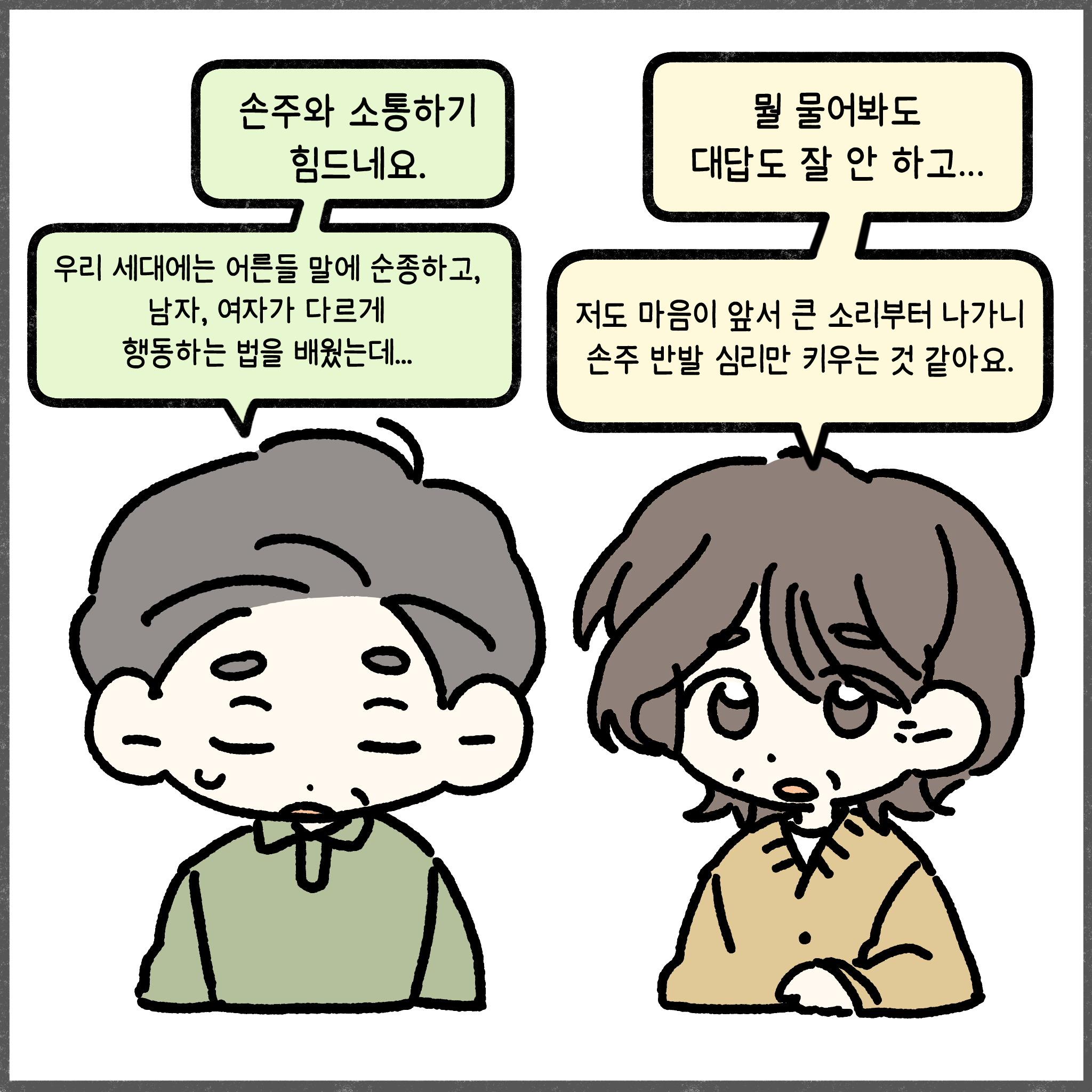 손주와 소통하기 힘드네요. 우리 세대에는 어른들 말에 순종하고, 남자, 여자가 다르게 행동하는 법을 배웠는데... 뭘 물어봐도 대답도 잘 안 하고... 저도 마음이 앞서 큰 소리부터 나가니 손주 반발 심리만 키우는 것 같아요.