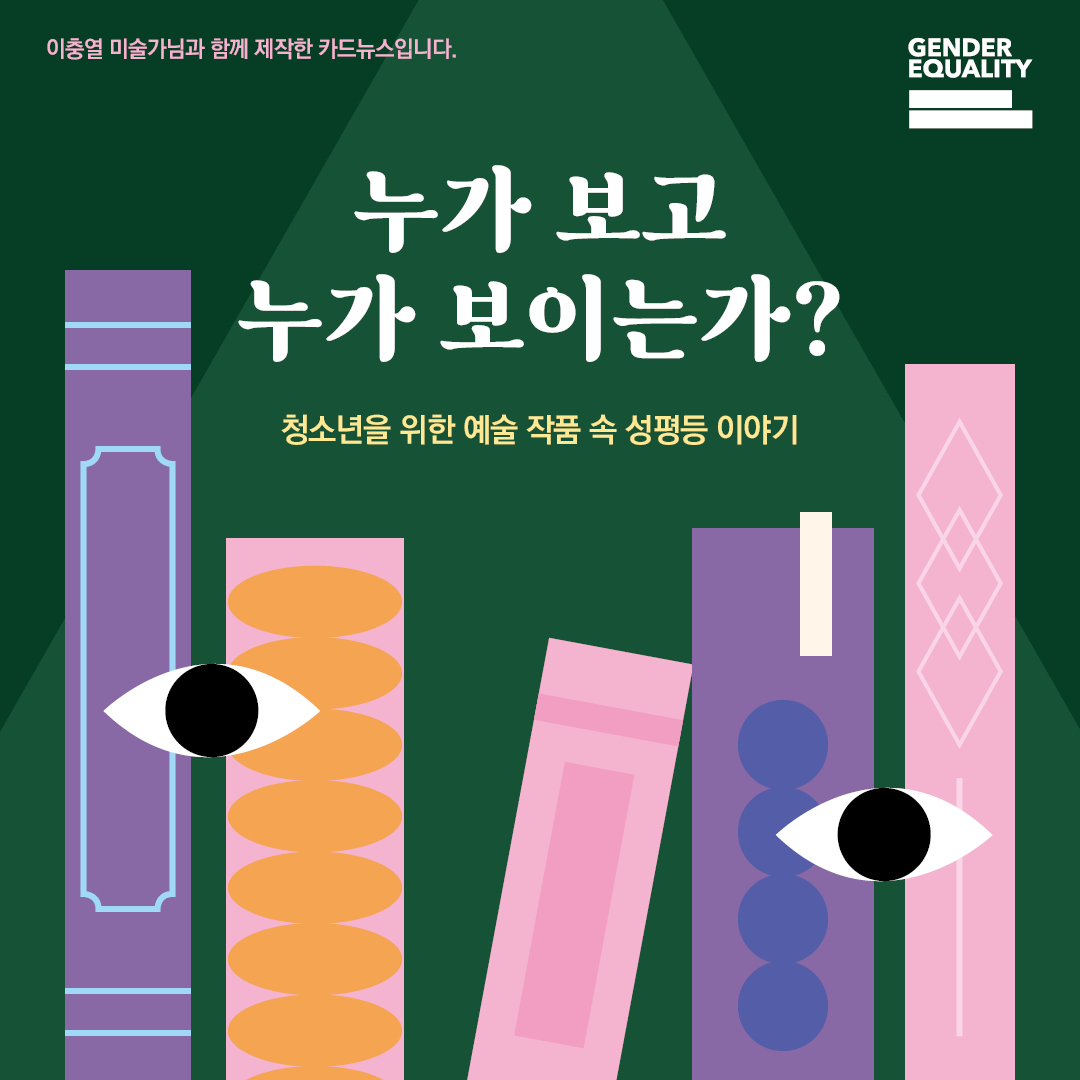 이충열 미술가님과 함께 제작한 카드뉴스입니다. 누가 보고 누가 보이는가? 청소년을 위한 예술 작품 속 성평등 이야기 GENDER EQUALITY