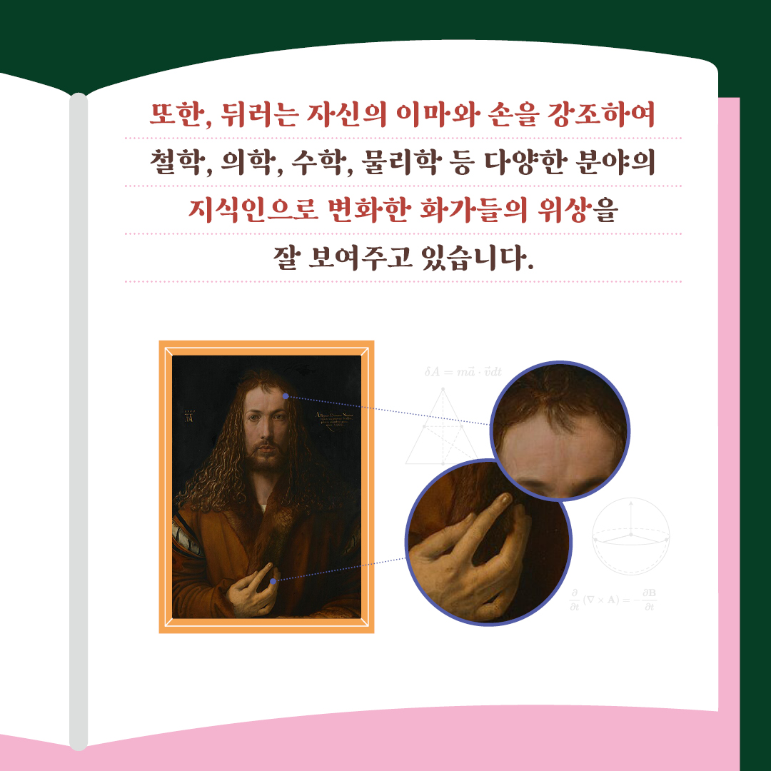 또한, 뒤러는 자신의 이마와 손을 강조하여 철학, 의학, 수학, 물리학 등 다양한 분야의 지식인으로 변화한  화가들의 위상을 잘 보여주고 있습니다.