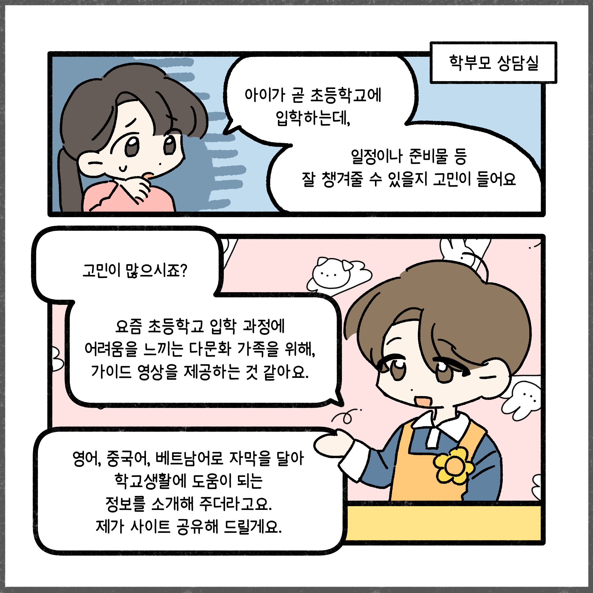 학부모 상담실 아이가 곧 초등학교에 입학하는데, 일정이나 준비를 등 잘 챙겨줄 수 있을지 고민이 들어요. 고민이 많으시죠? 요즘 초등학교 입학 과정에 어려움을 느끼는 다문화 가족을 위해, 가이드 영상을 제공하는 것 같아요. 영어, 중국어, 베트남어로 자막을 달아 학교생활에 도움이 되는 정보를 소개해 주더라고요. 제가 사이트 공유해 드릴게요.